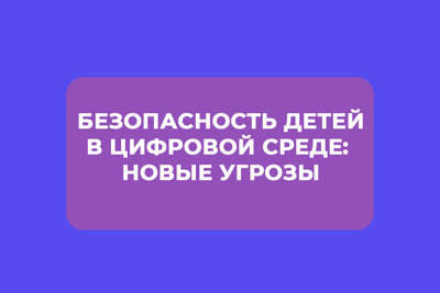 Безопасность детей в цифровой среде: новые угрозы